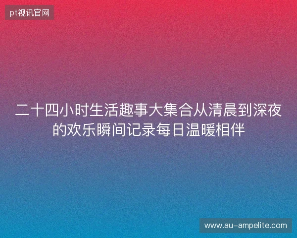 二十四小时生活趣事大集合从清晨到深夜的欢乐瞬间记录每日温暖相伴