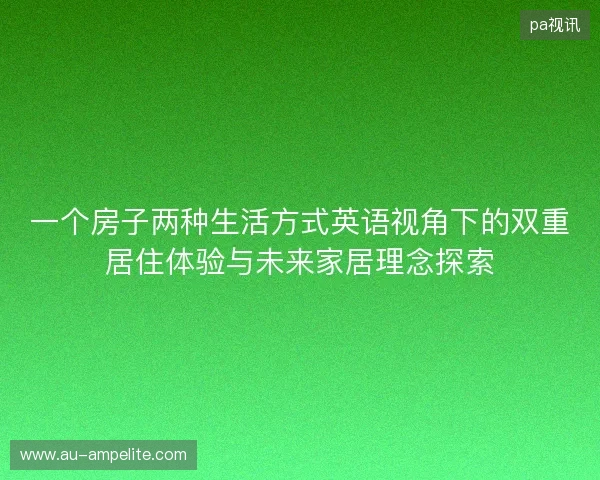 一个房子两种生活方式英语视角下的双重居住体验与未来家居理念探索 一个房子两种生活方式英语视角下的双重居住体验与未来家居理念探索