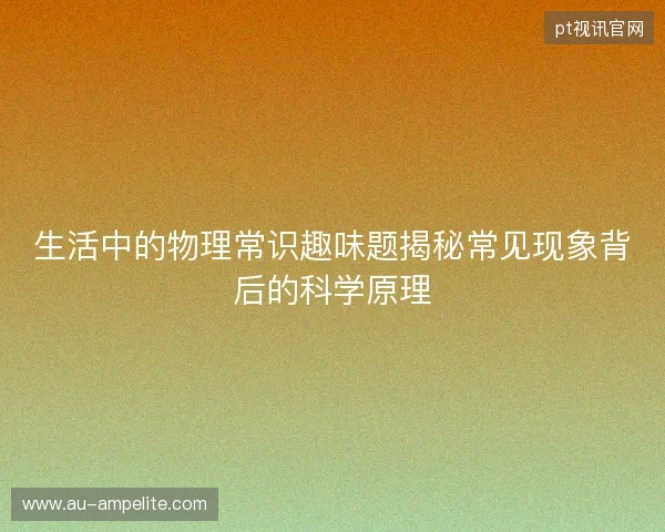 生活中的物理常识趣味题揭秘常见现象背后的科学原理 生活中的物理常识趣味题揭秘常见现象背后的科学原理
