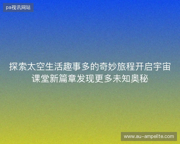 探索太空生活趣事多的奇妙旅程开启宇宙课堂新篇章发现更多未知奥秘